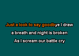 Just a look to say goodbye I draw

a breath and night is broken

As I scream our battle cry