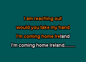 I am reaching out

would you take my hand

I'm coming home Ireland

I'm coming home Ireland .........
