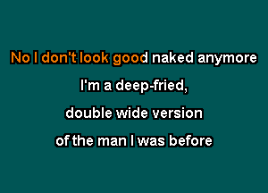 No I don't look good naked anymore

I'm a deep-fried,
double wide version

ofthe man I was before