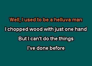 Well, I used to be a helluva man

lchopped wood with just one hand

But I can't do the things

I've done before