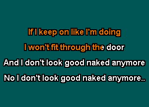 lfl keep on like rm doing
lwon't fut through the door

And I don't look good naked anymore

No I don't look good naked anymore..