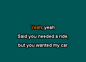 Yeah, yeah

Said you needed a ride,

but you wanted my car