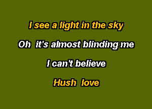 Isee a light in the sky

Oh it's almost blinding me

I can? believe

Hush love