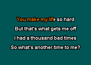 You make my life so hard
But that's what gets me off

I had a thousand bad times

So what's another time to me?

Q