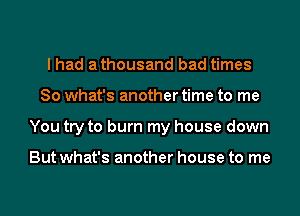I had a thousand bad times
So what's another time to me
You try to burn my house down

But what's another house to me