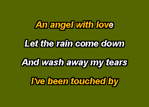 An angel with love

Let the rain come down

And wash away my tears

I've been touched by