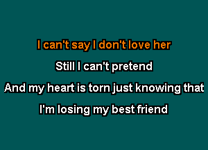 I can't say I don't love her

Still I can't pretend

And my heart is torn just knowing that

I'm losing my best friend