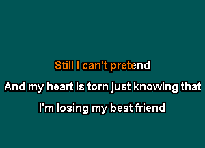Still I can't pretend

And my heart is torn just knowing that

I'm losing my best friend