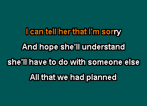 I can tell her that I'm sorry

And hope she'll understand
she'll have to do with someone else

All that we had planned