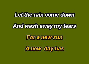 Let the rain come down
And wash away my tears

For a new sun

A new day has