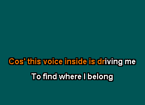 Cos' this voice inside is driving me

To find where I belong