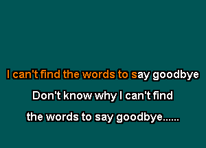 I can't fund the words to say goodbye

Don't know whyl can't find

the words to say goodbye ......