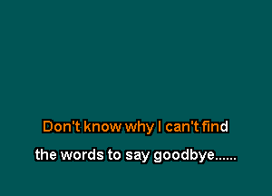 Don't know whyl can't find

the words to say goodbye ......