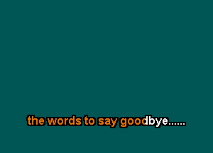 the words to say goodbye ......