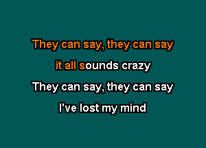 They can say, they can say

it all sounds crazy
They can say, they can say

I've lost my mind