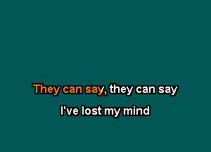 They can say, they can say

I've lost my mind