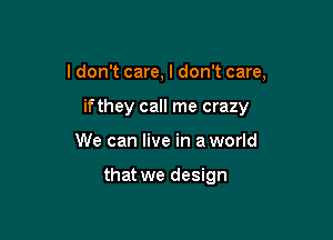 I don't care, I don't care,

ifthey call me crazy
We can live in a world

that we design
