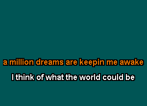 a million dreams are keepin me awake

I think ofwhat the world could be