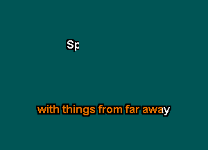 with things from far away