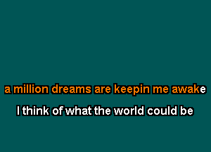 a million dreams are keepin me awake

I think ofwhat the world could be