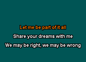 Let me be part of it all

Share your dreams with me

We may be right, we may be wrong
