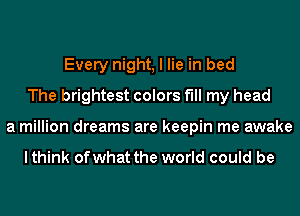 Every night, I lie in bed
The brightest colors fill my head
a million dreams are keepin me awake

I think ofwhat the world could be