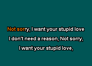 Not sorry, lwant your stupid love

ldon't need a reason, Not sorry,

lwant your stupid love,