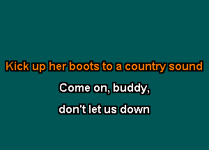 Kick up her boots to a country sound

Come on, buddy,

don't let us down