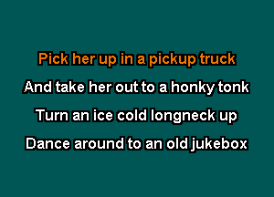 Pick her up in a pickup truck
And take her out to a honky tonk

Turn an ice cold longneck up

Dance around to an oldjukebox