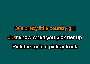 Ofa pretty little country girl

Just know when you pick her up

Pick her up in a pickup truck