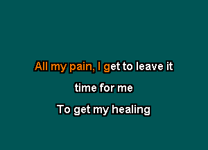 All my pain, I get to leave it

time for me

To get my healing