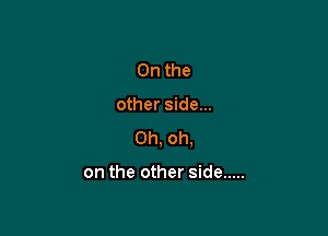 On the

other side...

Oh, oh.

on the other side .....