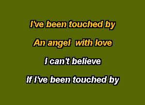 I've been touched by
An angel with love

I can't believe

If I've been touched by