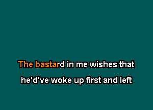 The bastard in me wishes that

he'd've woke up first and left