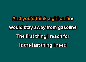 And you'd think a girl on fire

would stay away from gasoline

The first thing I reach for

is the Iastthing I need