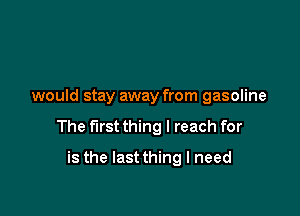 would stay away from gasoline

The first thing I reach for

is the Iastthing I need