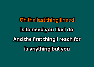 Oh the last thing I need

is to need you like I do

And the first thing I reach for

is anything but you