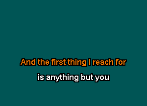 And the first thing I reach for

is anything but you