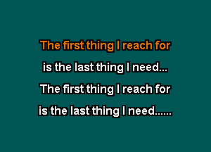 The first thing I reach for
is the last thing I need...
The first thing I reach for

is the Iastthing I need ......