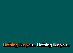 Nothing like you... Nothing like you...