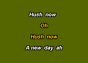 Hush now
Oh

Hush now

A new day ah