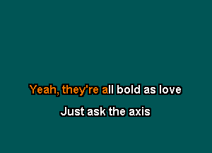 Yeah, they're all boId as love

Just ask the axis