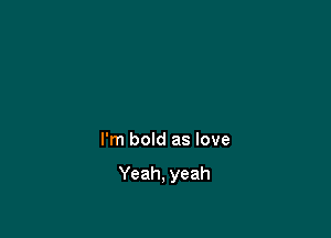 I'm bold as love

Yeah, yeah