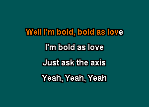 Well I'm bold, bold as love

I'm bold as love
Just ask the axis
Yeah. Yeah, Yeah