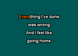 Everything I've done

was wrong
And I feel like

going home