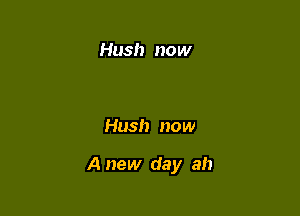 Hush now

Hush now

A new day ah