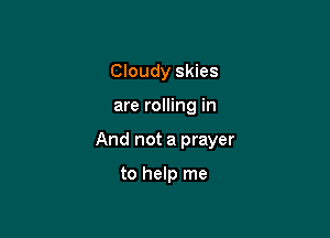 Cloudy skies

are rolling in

And not a prayer

to help me