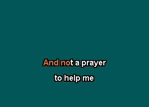 And not a prayer

to help me