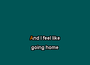 And lfeel like

going home