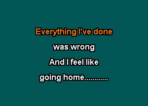 Everything I've done

was wrong
And lfeel like

going home ............